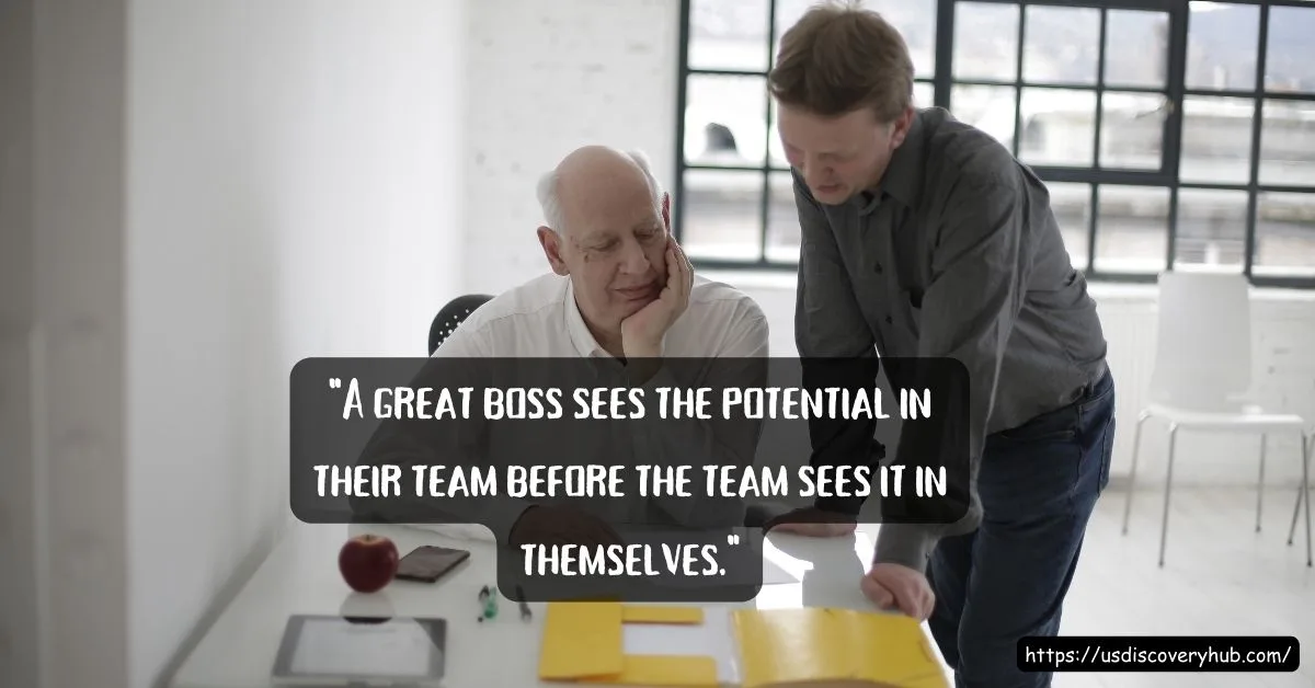 "A great boss sees the potential in their team before the team sees it in themselves."